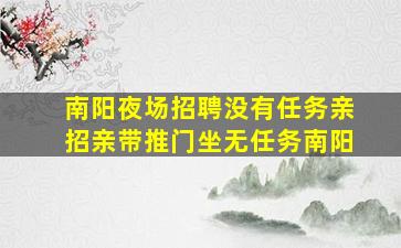 南阳夜场招聘没有任务亲招亲带推门坐无任务南阳